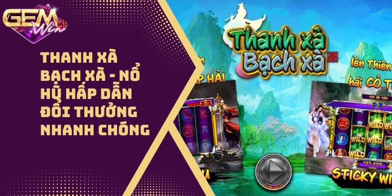 Thanh Xà Bạch Xà – Nổ Hũ Hấp Dẫn Đổi Thưởng Nhanh Chóng